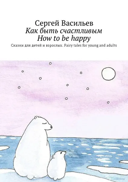 Обложка книги Как быть счастливым. How to be happy. Сказки для детей и взрослых. Fairy tales for young and adults, Васильев Сергей