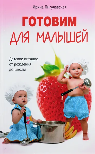 Обложка книги Готовим для малышей. Детское питание от рождения до школы, Ирина Пигулевская
