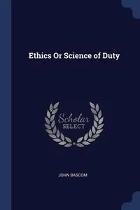 Обложка книги Ethics Or Science of Duty, John Bascom