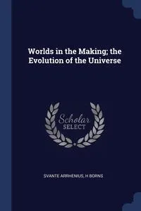 Обложка книги Worlds in the Making; the Evolution of the Universe, Svante Arrhenius