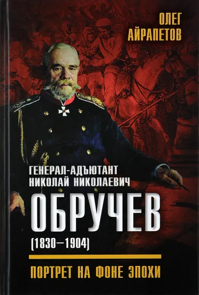 Обложка книги Генерал - адьютант Николай Николаевич Обручев(1830-1904). Портрет на фоне эпохи, Олег Айрапетов