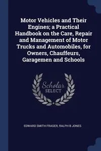 Обложка книги Motor Vehicles and Their Engines; a Practical Handbook on the Care, Repair and Management of Motor Trucks and Automobiles, for Owners, Chauffeurs, Garagemen and Schools, Edward Smith Fraser