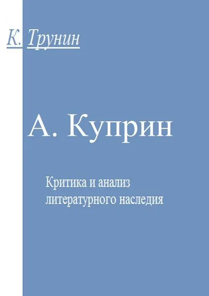 Обложка книги А. Куприн. Критика и анализ литературного наследия, Трунин Константин