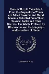 Обложка книги Chinese Novels, Translated From the Originals; to Which are Added Proverbs and Moral Maxims, Collected From Their Classical Books and Other Sources. The Whole Prefaced by Observations on the Language and Literature of China, John Francis Davis