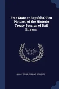 Обложка книги Free State or Republic? Pen Pictures of the Historic Treaty Session of Dail Eireann, John F Boyle