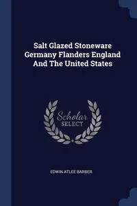 Обложка книги Salt Glazed Stoneware Germany Flanders England And The United States, Edwin Atlee Barber