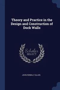 Обложка книги Theory and Practice in the Design and Construction of Dock Walls, John Romilly Allen