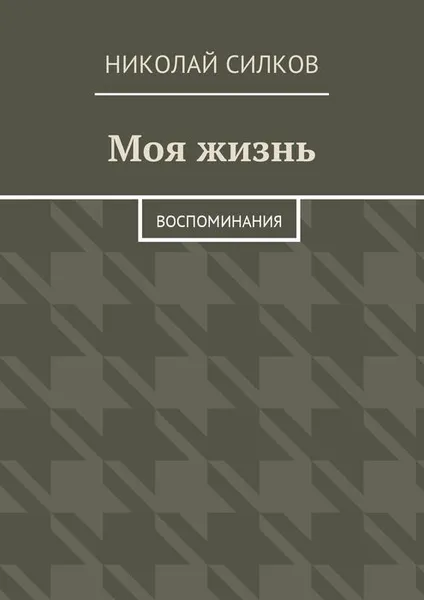Обложка книги Моя жизнь. Воспоминания, Силков Николай Лаврентьевич