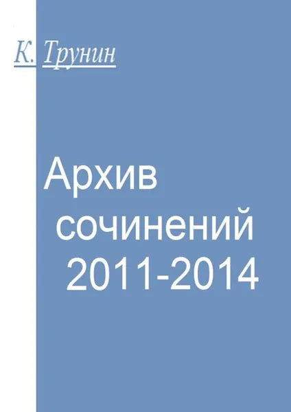Обложка книги Архив сочинений 2011-2014, Трунин Константин
