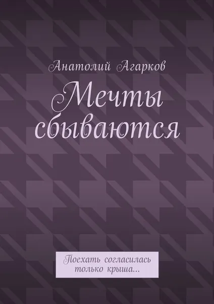 Обложка книги Мечты сбываются. Поехать согласилась только крыша…, Агарков Анатолий