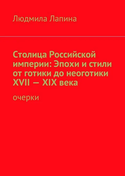 Обложка книги Столица Российской империи: Эпохи и стили от готики до неоготики XVII—XIX века. Очерки, Лапина Людмила