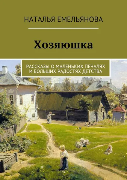 Обложка книги Хозяюшка. Рассказы о маленьких печалях и больших радостях детства, Емельянова Наталья