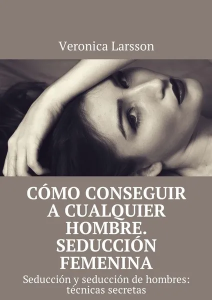 Обложка книги Como conseguir a cualquier hombre. Seduccion femenina. Seduccion y seduccion de hombres: tecnicas secretas, Larsson Veronica