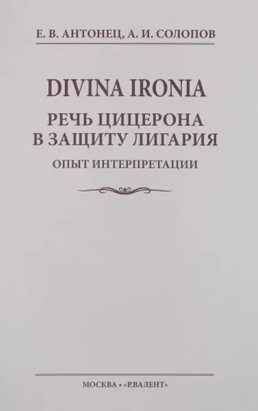 Обложка книги Divina Ironia. Речь Цицерона в защиту Лигария. Опыт интерпретации, Е. В. Антонец, А. И. Солопов