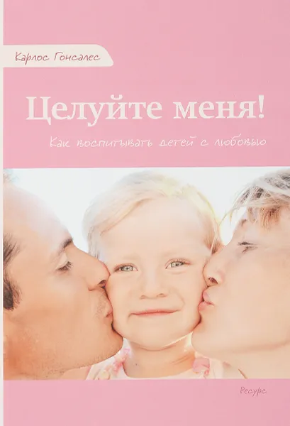 Обложка книги Целуйте меня! Как воспитывать детей с любовью, Карлос Гонсалес