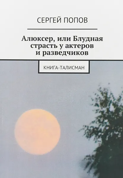 Обложка книги Алюксер, или Блудная страсть у актеров и разведчиков. Книга-талисман, Попов Сергей