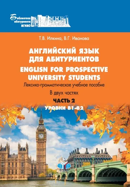 Обложка книги English for prospective university students / Английский язык для абитуриентов. Лексико-грамматическое учебное пособие. В 2 частях. Уровни В1-В2, Т. В. Илкина, В. Г. Иванова