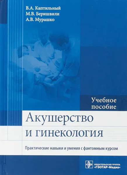 Обложка книги Акушерство и гинекология. Практические навыки и умения с фантомным курсом, Каптильный В. А., Беришвили М. В., Мурашко А. В.