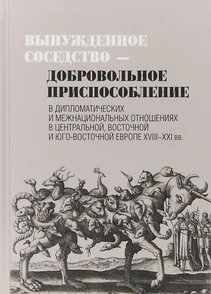 Обложка книги Вынужденное соседство - добровольное приспособление в дипломатических и межнациональных отношениях в Центральной, Восточной и Юго-Восточной Европе XVIII – XXI вв, Наталия Филатова,Николай Миско,Анна Леонтьева