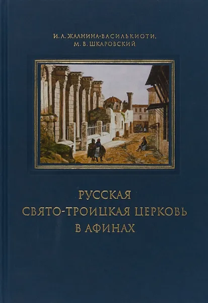 Обложка книги Русская Свято-Троицкая церковь в Афинах. Прошлое и настоящее, И. Л. Жалнина-Василькиоти, М. В. Шкаровский