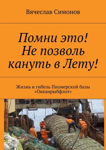 Обложка книги Помни это! Не позволь кануть в Лету!. Жизнь и гибель Пионерской базы «Океанрыбфлот», Симонов Вячеслав Фёдорович