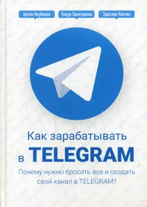 Обложка книги Как зарабатывать в Telegram. Почему нужно бросить все и создать свой канал в Telegram?, Артем Якубенко, Тимур Тажетдинов, Здислав Ковчик