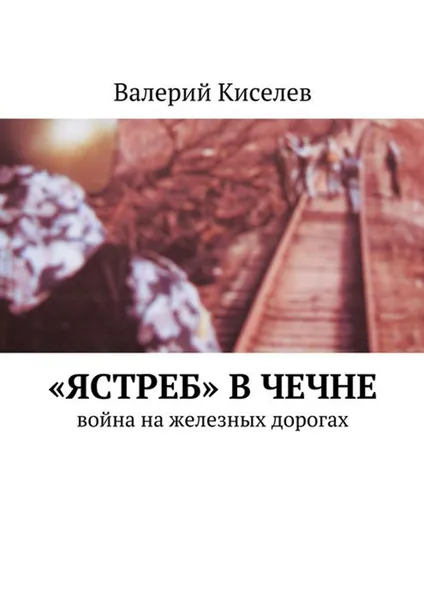 Обложка книги «Ястреб» в Чечне. Война на железных дорогах, Киселев Валерий