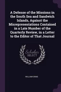 Обложка книги A Defense of the Missions in the South Sea and Sandwich Islands, Against the Misrepresentations Contained in a Late Number of the Quarterly Review, in a Letter to the Editor of That Journal, William Orme