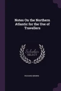 Обложка книги Notes On the Northern Atlantic for the Use of Travellers, Richard Brown