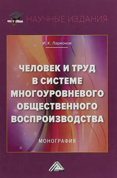 Обложка книги Человек и труд в системе многоуровневого общественного воспроизводства. Монография, И. К. Ларионов