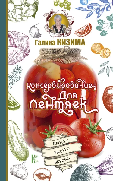 Обложка книги Консервирование для лентяек. Просто. Быстро. Вкусно, Галина Кизима