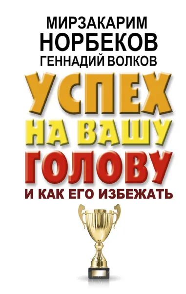 Обложка книги Успех на вашу голову и как его избежать, Мирзакарим Норбеков, Геннадий Волков