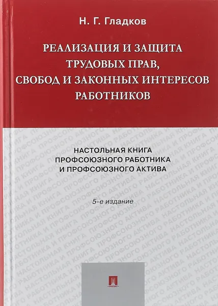 Обложка книги Реализация и защита трудовых прав, свобод и законных интересов работников. Настольная книга профсоюзного работника и профсоюзного актива, Н. Г. Гладков