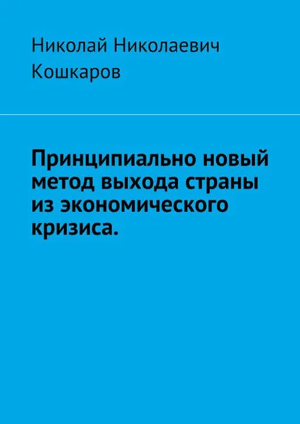 Обложка книги Принципиально новый метод выхода страны из экономического кризиса, Кошкаров Николай Николаевич
