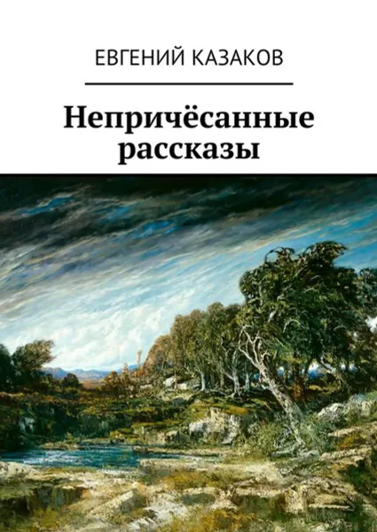 Обложка книги Непричёсанные рассказы, Казаков Евгений Николаевич