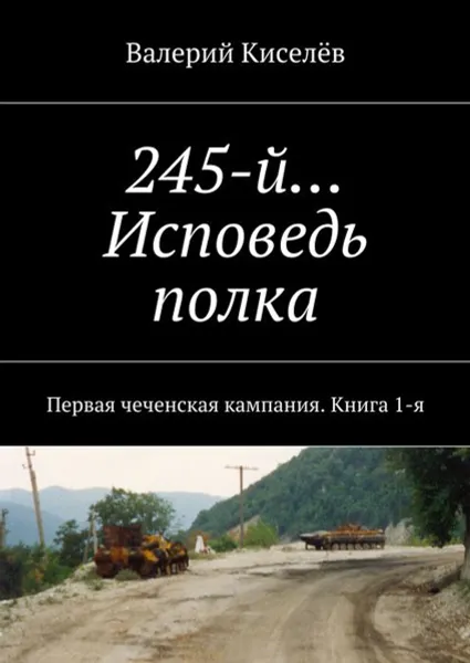 Обложка книги 245-й… Исповедь полка. Первая чеченская кампания. Книга 1, Киселёв Валерий Павлович