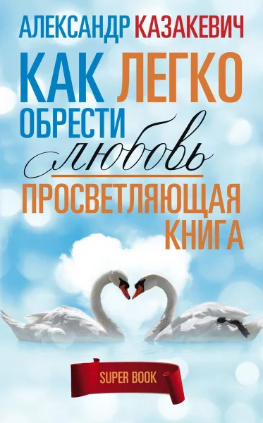 Обложка книги Просветляющая книга. Как легко обрести любовь, Александр Казакевич