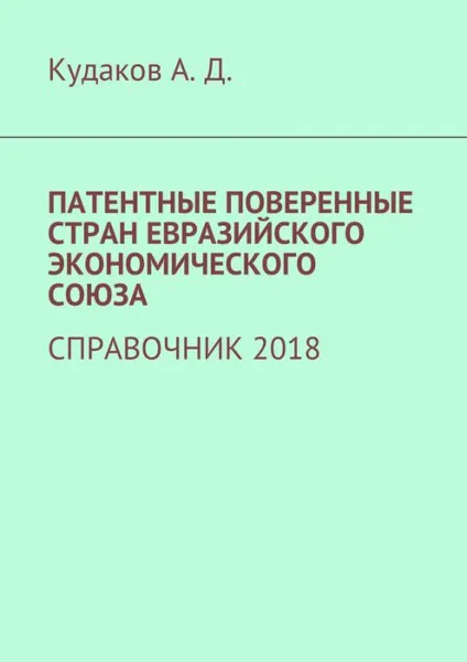 Обложка книги ПАТЕНТНЫЕ ПОВЕРЕННЫЕ СТРАН ЕВРАЗИЙСКОГО ЭКОНОМИЧЕСКОГО СОЮЗА. СПРАВОЧНИК 2018, Кудаков Андрей Дмитриевич