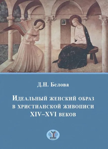 Обложка книги Идеальный женский образ в христианской живописи XIV - XVI веков, Д. Н. Белова