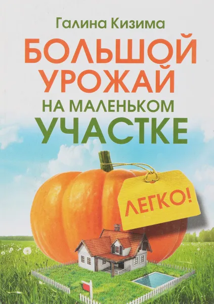 Обложка книги Большой урожай на маленьком участке. Легко!, Кизима Галина Александровна