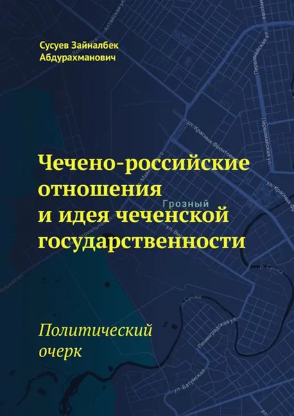 Обложка книги Чечено-российские отношения и идея чеченской государственности. Политический очерк, Сусуев Зайналбек Абдурахманович