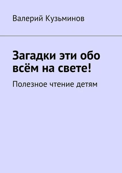 Обложка книги Загадки эти обо всём на свете. Полезное чтение детям, Кузьминов Валерий