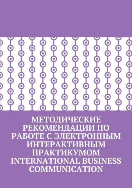 Обложка книги Методические рекомендации по работе с электронным интерактивным практикумом International Business Communication, Пригожина Кира, Бернацкая Марина, Бузина Юлия, Женова Наталья, Коломийцева Наталья, Муратова Ольга, Фроленкова Антонина, Ярославская Ирина