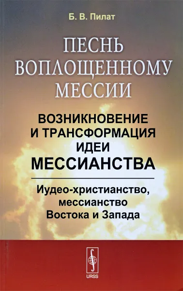 Обложка книги Песнь воплощенному Мессии. Возникновение и трансформация идеи мессианства. Иудео-христианство, мессианство Востока и Запада, Б. В. Пилат