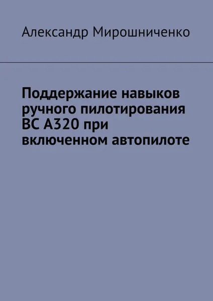 Обложка книги Поддержание навыков ручного пилотирования ВС А320 при включенном автопилоте, Мирошниченко Александр