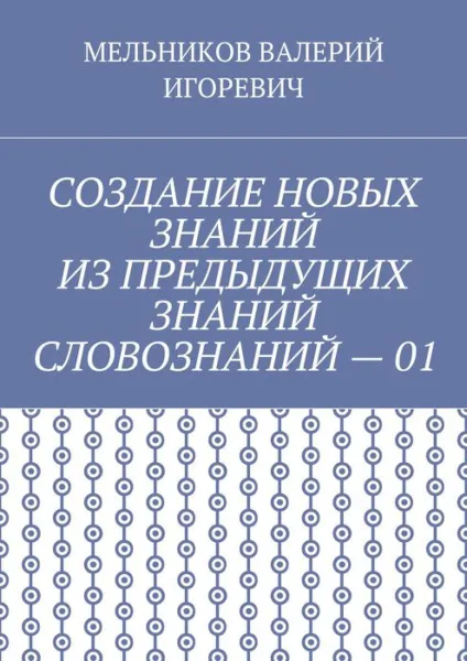 Обложка книги СОЗДАНИЕ НОВЫХ ЗНАНИЙ ИЗ ПРЕДЫДУЩИХ ЗНАНИЙ СЛОВОЗНАНИЙ – 01, МЕЛЬНИКОВ ВАЛЕРИЙ ИГОРЕВИЧ