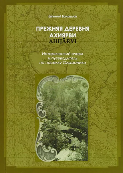 Обложка книги Прежняя деревня Ахиярви. Исторический очерк и путеводитель по поселку Ольшаники, Евгений Балашов