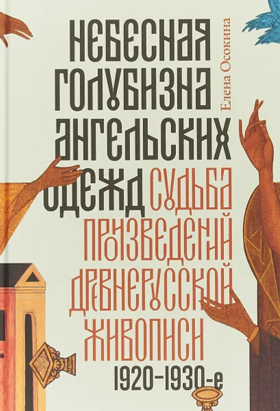 Обложка книги Небесная голубизна ангельских одежд. Судьба произведений древнерусской живописи. 1920-1930-е годы, Елена Осокина