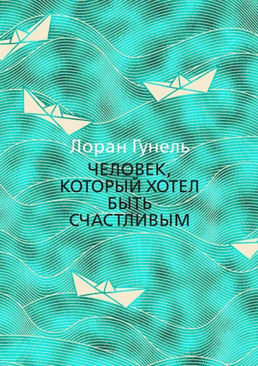 Обложка книги Человек, который хотел быть счастливым, Гунель Лоран; Габе Ольга