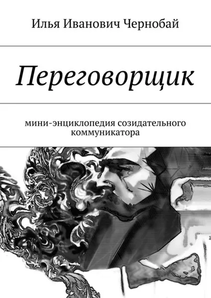 Обложка книги Переговорщик. Мини-энциклопедия созидательного коммуникатора, Чернобай Илья Иванович